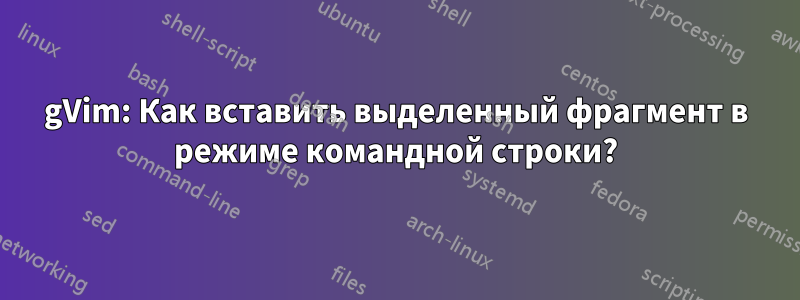 gVim: Как вставить выделенный фрагмент в режиме командной строки?