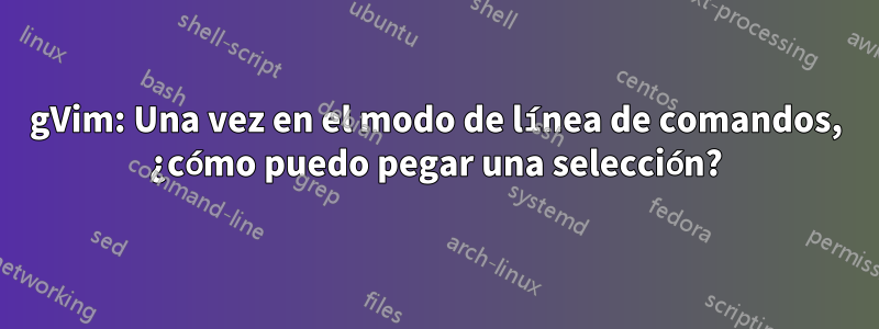 gVim: Una vez en el modo de línea de comandos, ¿cómo puedo pegar una selección?