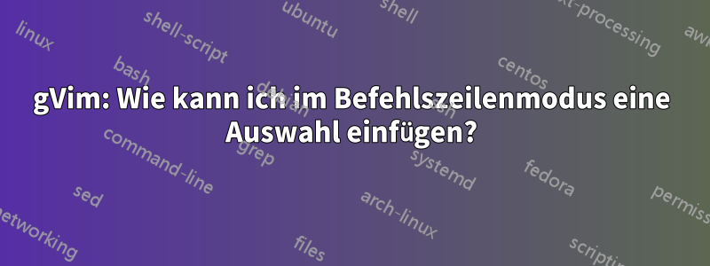 gVim: Wie kann ich im Befehlszeilenmodus eine Auswahl einfügen?