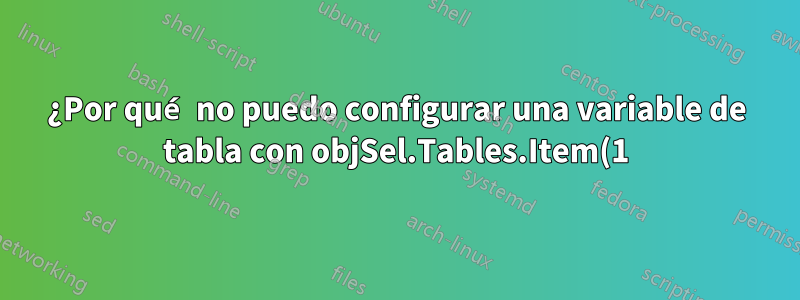 ¿Por qué no puedo configurar una variable de tabla con objSel.Tables.Item(1)?