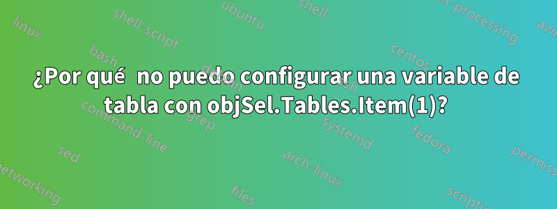 ¿Por qué no puedo configurar una variable de tabla con objSel.Tables.Item(1)?