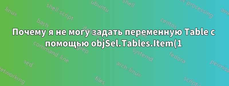 Почему я не могу задать переменную Table с помощью objSel.Tables.Item(1)?