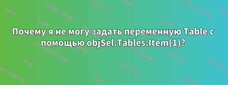 Почему я не могу задать переменную Table с помощью objSel.Tables.Item(1)?