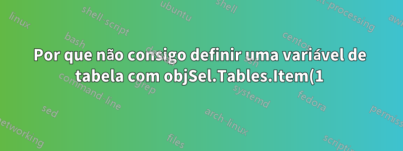 Por que não consigo definir uma variável de tabela com objSel.Tables.Item(1)?