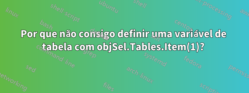 Por que não consigo definir uma variável de tabela com objSel.Tables.Item(1)?