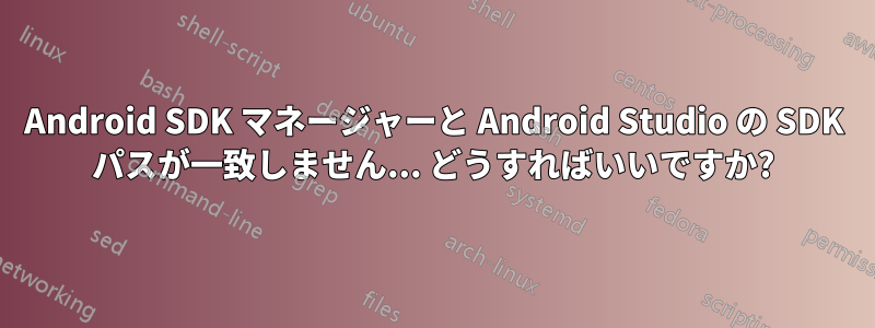 Android SDK マネージャーと Android Studio の SDK パスが一致しません... どうすればいいですか?