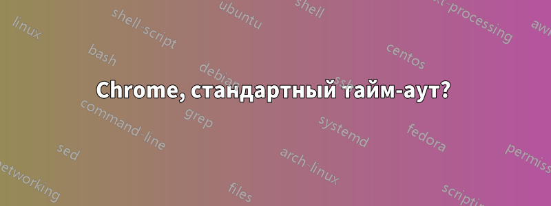 Chrome, стандартный тайм-аут?