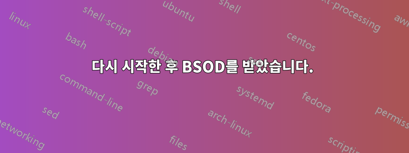 다시 시작한 후 BSOD를 받았습니다.