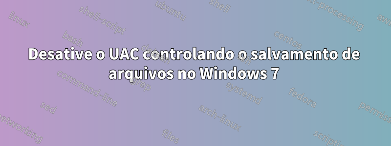 Desative o UAC controlando o salvamento de arquivos no Windows 7