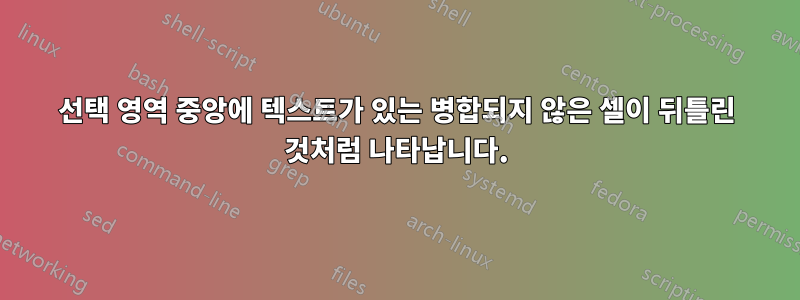 선택 영역 중앙에 텍스트가 있는 병합되지 않은 셀이 뒤틀린 것처럼 나타납니다.
