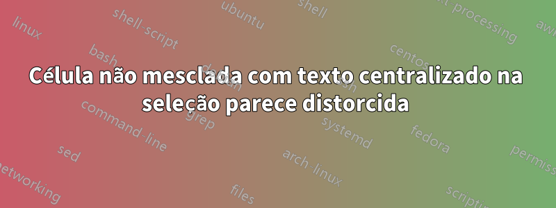 Célula não mesclada com texto centralizado na seleção parece distorcida