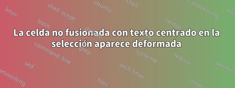 La celda no fusionada con texto centrado en la selección aparece deformada