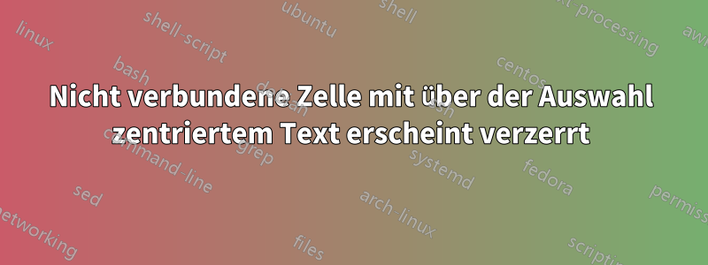 Nicht verbundene Zelle mit über der Auswahl zentriertem Text erscheint verzerrt