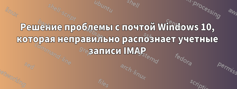 Решение проблемы с почтой Windows 10, которая неправильно распознает учетные записи IMAP