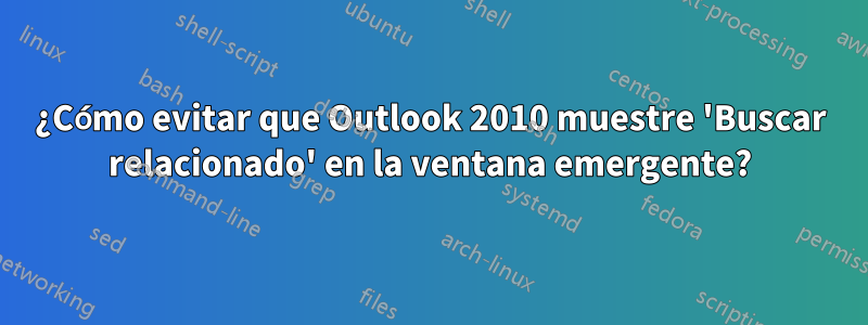 ¿Cómo evitar que Outlook 2010 muestre 'Buscar relacionado' en la ventana emergente?