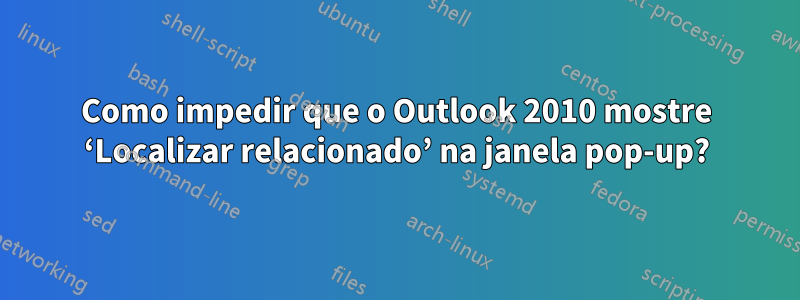 Como impedir que o Outlook 2010 mostre ‘Localizar relacionado’ na janela pop-up?