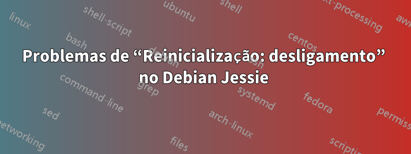 Problemas de “Reinicialização: desligamento” no Debian Jessie