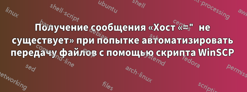 Получение сообщения «Хост «=" не существует» при попытке автоматизировать передачу файлов с помощью скрипта WinSCP