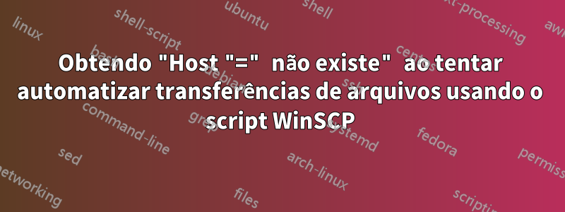 Obtendo "Host "=" não existe" ao tentar automatizar transferências de arquivos usando o script WinSCP