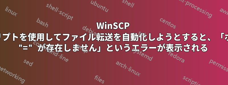 WinSCP スクリプトを使用してファイル転送を自動化しようとすると、「ホスト "=" が存在しません」というエラーが表示される