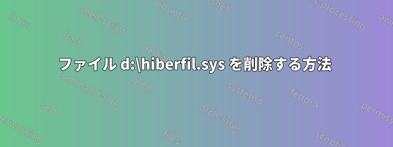 ファイル d:\hiberfil.sys を削除する方法