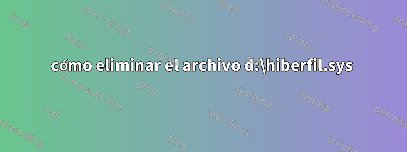 cómo eliminar el archivo d:\hiberfil.sys