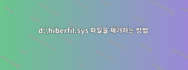 d:\hiberfil.sys 파일을 제거하는 방법