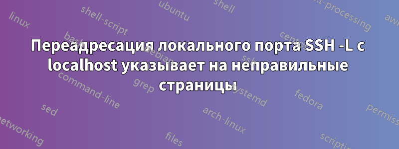 Переадресация локального порта SSH -L с localhost указывает на неправильные страницы