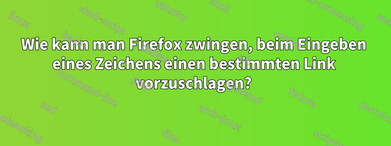Wie kann man Firefox zwingen, beim Eingeben eines Zeichens einen bestimmten Link vorzuschlagen?