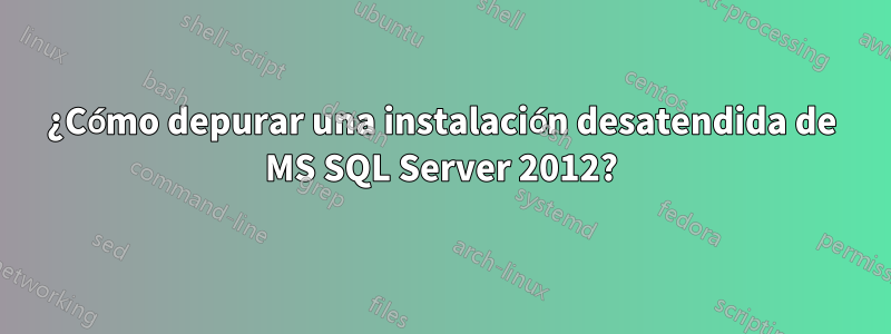 ¿Cómo depurar una instalación desatendida de MS SQL Server 2012?