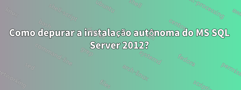 Como depurar a instalação autônoma do MS SQL Server 2012?
