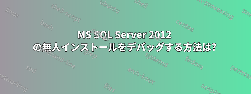MS SQL Server 2012 の無人インストールをデバッグする方法は?