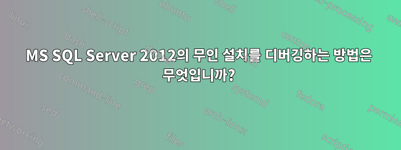 MS SQL Server 2012의 무인 설치를 디버깅하는 방법은 무엇입니까?