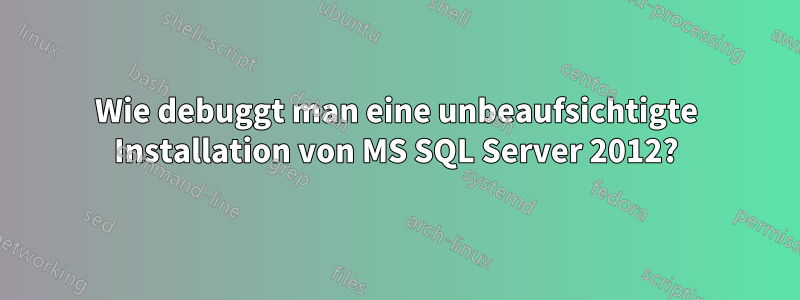 Wie debuggt man eine unbeaufsichtigte Installation von MS SQL Server 2012?