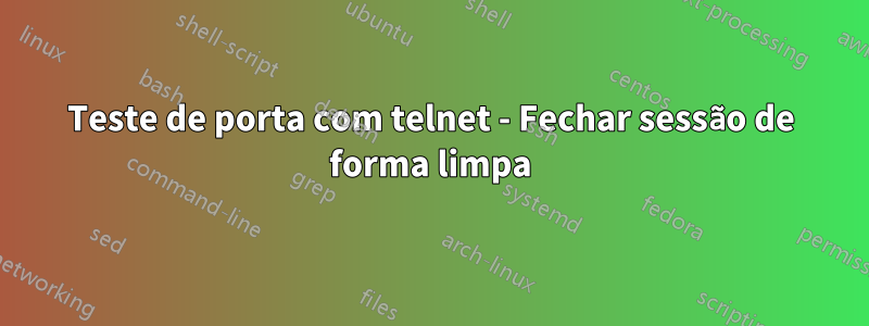 Teste de porta com telnet - Fechar sessão de forma limpa