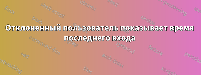 Отклоненный пользователь показывает время последнего входа