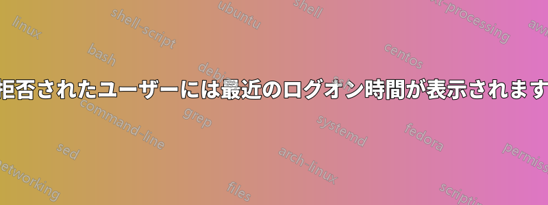 拒否されたユーザーには最近のログオン時間が表示されます