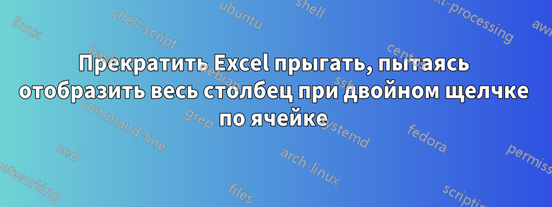 Прекратить Excel прыгать, пытаясь отобразить весь столбец при двойном щелчке по ячейке