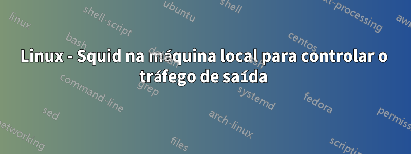 Linux - Squid na máquina local para controlar o tráfego de saída