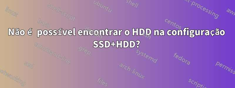 Não é possível encontrar o HDD na configuração SSD+HDD?