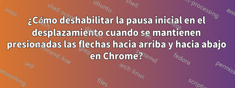 ¿Cómo deshabilitar la pausa inicial en el desplazamiento cuando se mantienen presionadas las flechas hacia arriba y hacia abajo en Chrome?