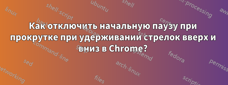 Как отключить начальную паузу при прокрутке при удерживании стрелок вверх и вниз в Chrome?