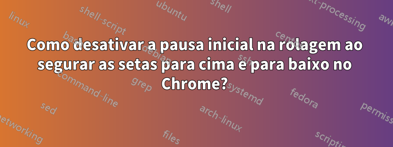 Como desativar a pausa inicial na rolagem ao segurar as setas para cima e para baixo no Chrome?