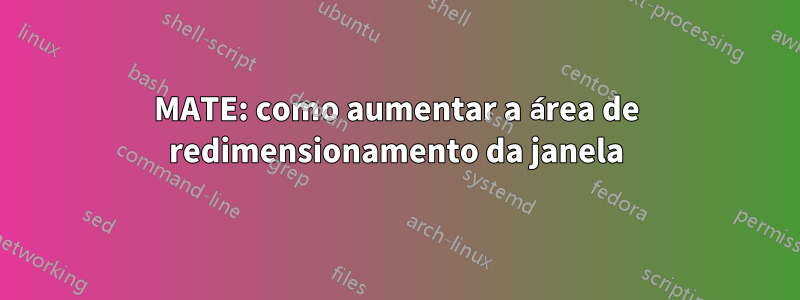 MATE: como aumentar a área de redimensionamento da janela