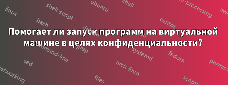 Помогает ли запуск программ на виртуальной машине в целях конфиденциальности?