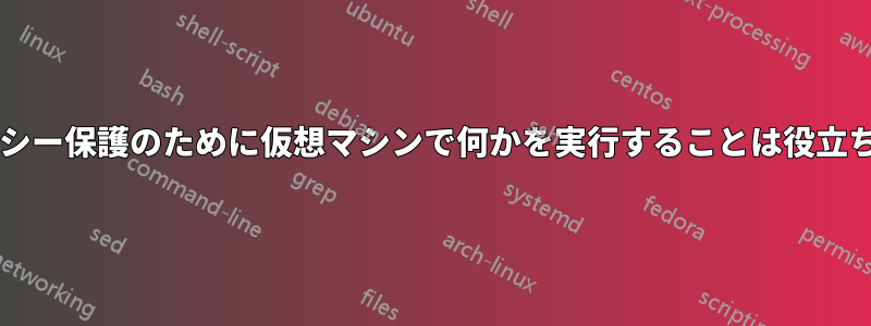 プライバシー保護のために仮想マシンで何かを実行することは役立ちますか?