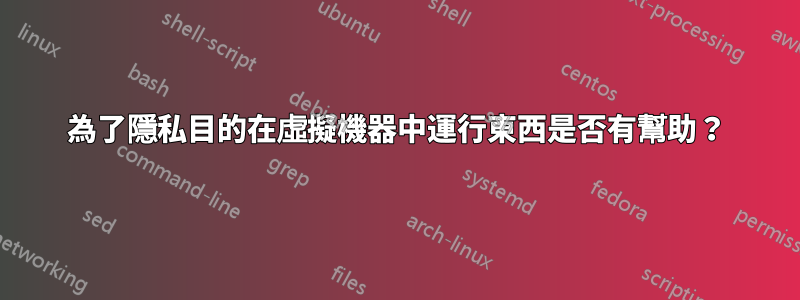 為了隱私目的在虛擬機器中運行東西是否有幫助？
