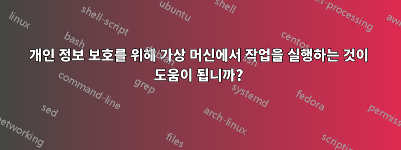 개인 정보 보호를 위해 가상 머신에서 작업을 실행하는 것이 도움이 됩니까?