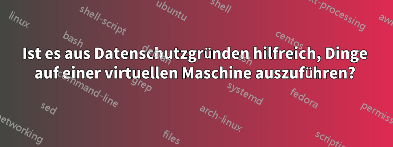 Ist es aus Datenschutzgründen hilfreich, Dinge auf einer virtuellen Maschine auszuführen?
