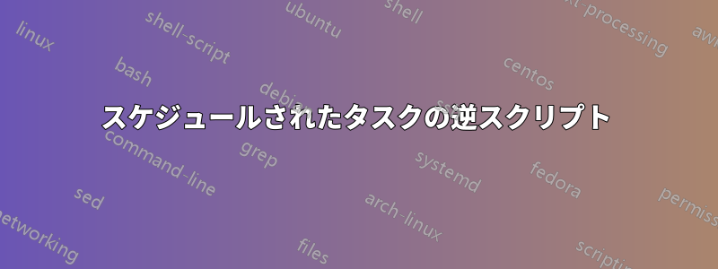 スケジュールされたタスクの逆スクリプト